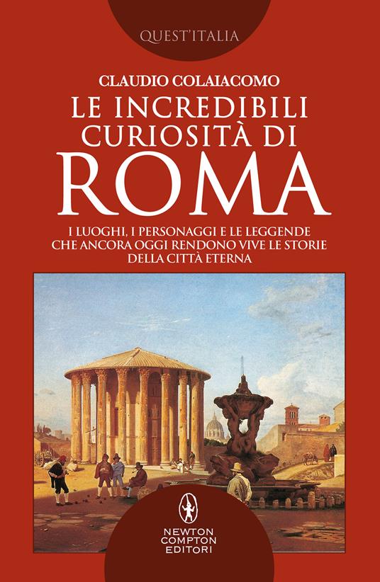 Le incredibili curiosità di Roma. I luoghi, i personaggi e le leggende che ancora oggi rendono vive le storie della Città Eterna Roma - Claudio Colaiacomo - copertina