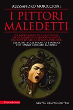 I pittori maledetti. Da Michelangelo a Van Gogh, da Caravaggio a Edvard Munch, da Frida Kahlo a Jackson Pollock: gli artisti folli, psicotici e infelici che hanno cambiato la storia