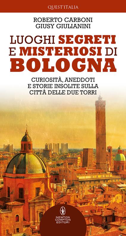 Luoghi segreti e misteriosi di Bologna. Curiosità, aneddoti e storie insolite sulla città delle due torri - Roberto Carboni,Giusy Giulianini - copertina