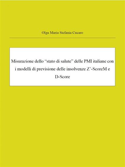 Misurazione dello «stato di salute» delle PMI italiane con i modelli di previsione delle insolvenze Z'-ScoreM e D-Score. Crisi e misurazione del default index delle PMI italiane - Olga Maria Stefania Cucaro - ebook