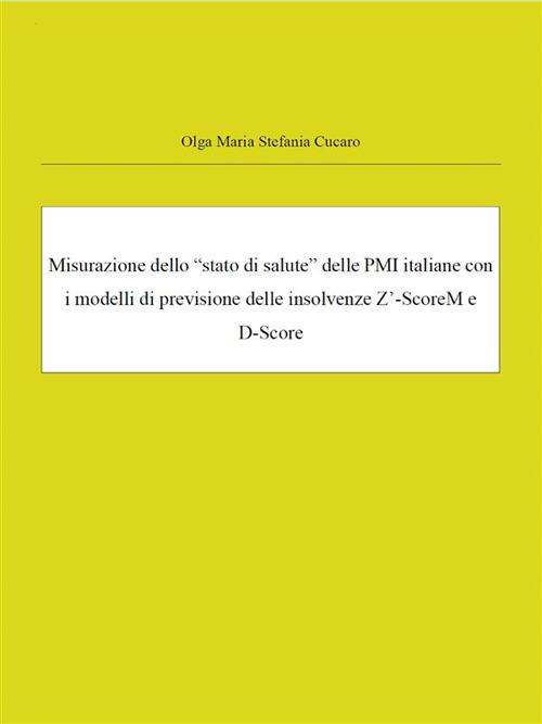 Misurazione dello «stato di salute» delle PMI italiane con i modelli di previsione delle insolvenze Z'-ScoreM e D-Score. Crisi e misurazione del default index delle PMI italiane - Olga Maria Stefania Cucaro - ebook