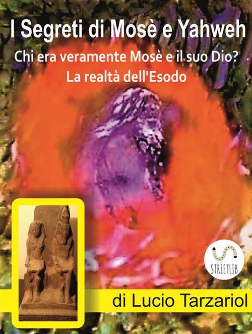 I segreti di Mosè e Yahweh. Chi era veramente Mosè e il suo Dio? La realtà dell'Esodo - Lucio Tarzariol - ebook