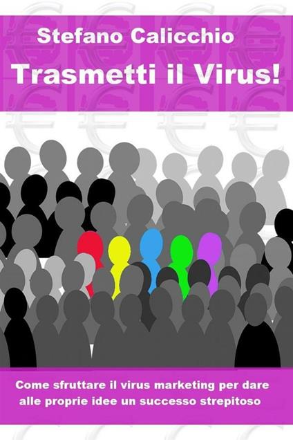 Trasmetti il virus! Come sfruttare il virus marketing per dare alle proprie idee un successo strepitoso - Stefano Calicchio - ebook