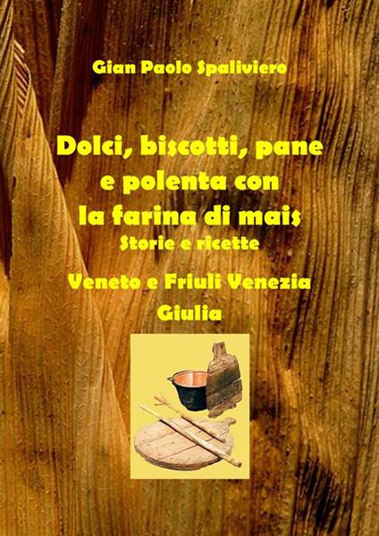 Dolci, biscotti, pane e polenta con la farina di mais. Storie e ricette. Veneto e Friuli Venezia Giulia - Gian Paolo Spaliviero - ebook