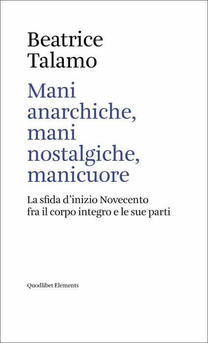 Mani anarchiche, mani nostalgiche, manicuore. La sfida d'inizio Novecento fra il corpo integro e le sue parti - Beatrice Talamo - copertina