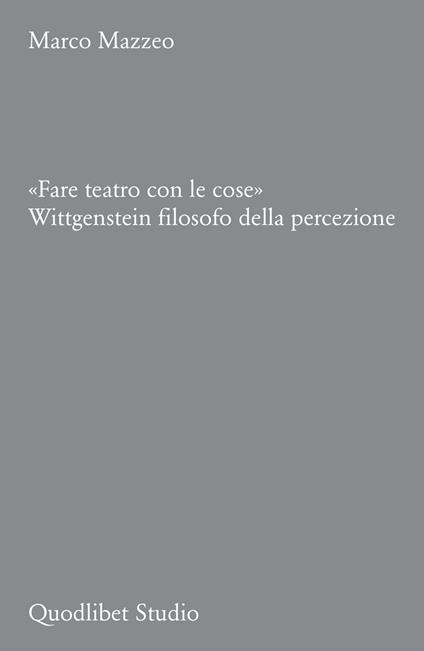 «Fare teatro con le cose». Wittgenstein filosofo della percezione - Marco Mazzeo - copertina
