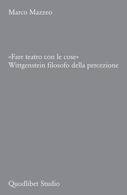 «Fare teatro con le cose». Wittgenstein filosofo della percezione - Marco Mazzeo - copertina