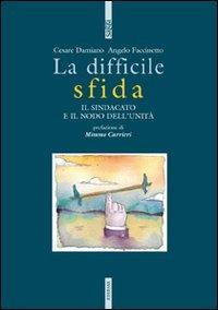 La difficile sfida. Il sindacato e il nodo dell'unità - Cesare Damiano,Angelo Faccinetto - copertina