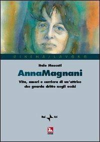 Anna Magnani. Vita, amori e carriera di un'attrice che guarda dritto negli occhi