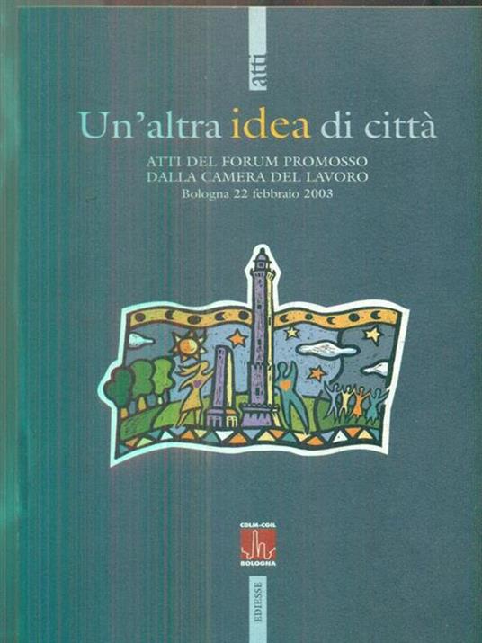 Un' altra idea di città. Atti del Forum promosso dalla Camera del Lavoro (Bologna, 22 febbraio 2003) - 2