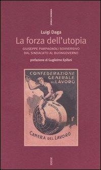 La forza dell'Utopia. Giuseppe Parpagnoli sovversivo dal sindacato al buongoverno - Luigi Daga - copertina