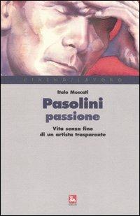 Pasolini passione. Vita senza fine di un artista trasparente - Italo Moscati - copertina