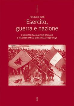 Libro Esercito, guerra e nazione. I soldati italiani tra Balcani e Mediterraneo orientale 1940-1945 Pasquale Iuso