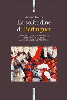 Libro La solitudine di Berlinguer. Governo, etica e politica. Dal «no» a Mosca alla «questione morale» Adriano Guerra