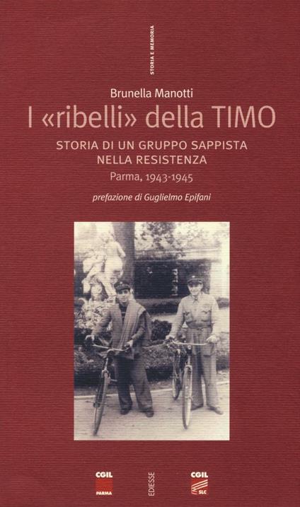 I «ribelli» della Timo. Storia di un gruppo sappista nella Resistenza. Parma, 1943-1945 - Brunella Manotti - copertina