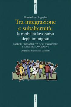 Libro Tra integrazione e subalternità: la mobilità lavorativa degli immigrati. Modelli di moblità occupazionale e carriere lavorative Massimo Bagaglini