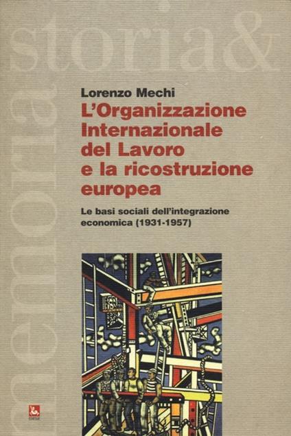 L'Organizzazione Internazionale del Lavoro e la ricostruzione europea. Le basi sociali dell'integrazione economica (1931-1957) - Lorenzo Mechi - copertina