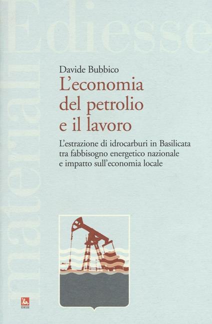 L' economia del petrolio e il lavoro. L'estrazione di idrocarburi in Basilicata tra fabbisogno energetico nazionale e impatto sull'economia locale - Davide Bubbico - copertina