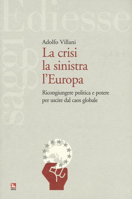 La crisi la sinistra l'Europa. Ricongiungere politica e potere per uscire dal caos globale - Adolfo Villani - copertina