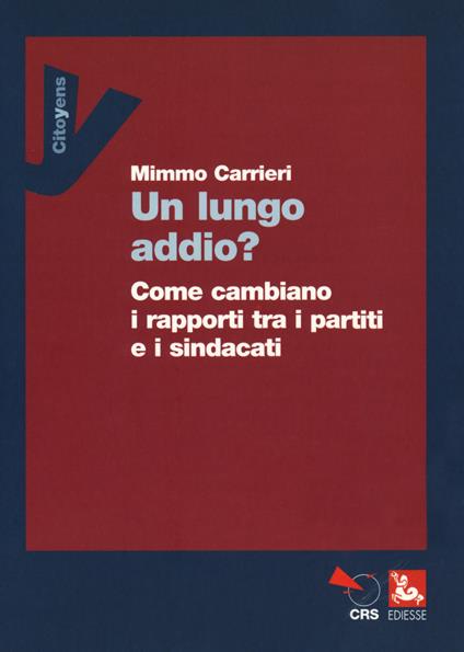 Un lungo addio? Come cambiano i rapporti tra i partiti e i sindacati - Mimmo Carrieri - copertina