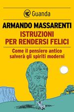 Istruzioni per rendersi felici. Come il pensiero antico salverà gli spiriti moderni
