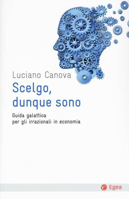 Scelgo, dunque sono. Guida galattica per gli irrazionali in economia - Luciano Canova - copertina