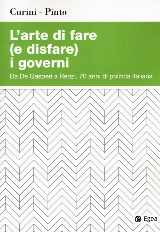 L'arte di fare (e disfare) i governi. Da De Gasperi a Renzi, 70 anni di politica italiana - Luigi Curini,Luca Pinto - copertina