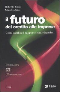 Il futuro del credito alle imprese. Come cambia il rapporto con le banche - Roberto Ruozi,Claudio Zara - copertina