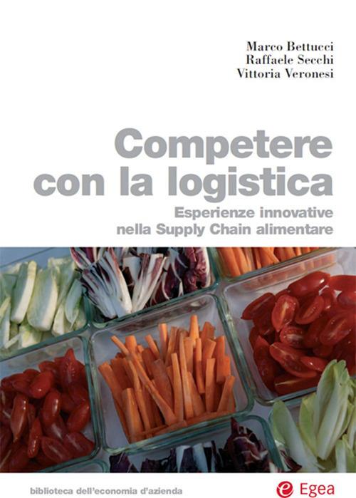 Competere con la logistica. Esperienze innovative nella supply chain alimentare - Marco Bettucci,Raffaele Secchi,Vittoria Veronesi - ebook