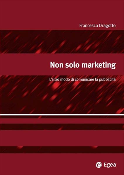 Non solo marketing. L'altro modo di comunicare la pubblicità - Francesca Dragotto - ebook