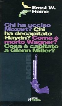 Chi ha ucciso Mozart? Chi ha decapitato Haydn? Come è morto Wagner? Cosa è capitato a Glenn Miller? - Ernst W. Heine - copertina
