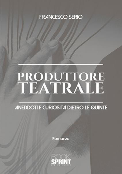 Produttore teatrale. Aneddoti e curiosità dietro le quinte - Francesco Serio - copertina