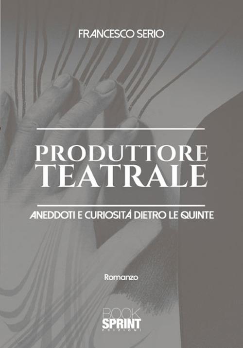 Produttore teatrale. Aneddoti e curiosità dietro le quinte - Francesco Serio - copertina
