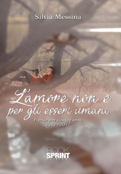 L'amore non è per gli esseri umani. Poesie per cinque anni (2012-2017) - Silvia Messina - copertina