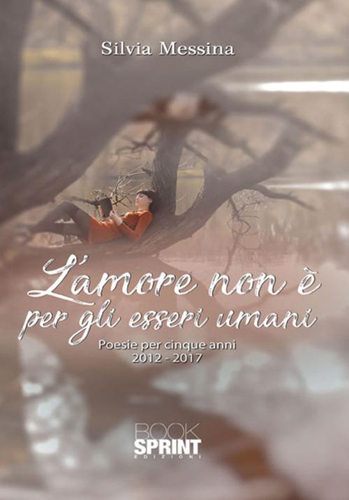 L'amore non è per gli esseri umani. Poesie per cinque anni (2012-2017) - Silvia Messina - copertina