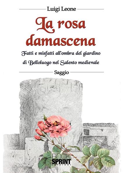 La rosa damascena. Fatti e misfatti all'ombra del giardino di Belloluogo nel Salento medievale - Luigi Leone - copertina