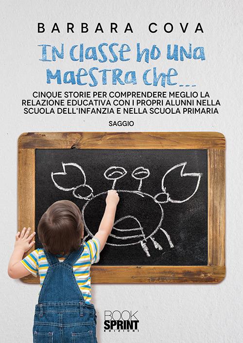 In classe ho una maestra che... Cinque storie per comprendere meglio la relazione educativa con i propri alunni nella scuola dell'infanzia e nella scuola primaria - Barbara Cova - copertina