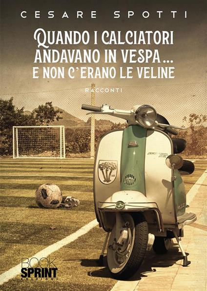Quando i calciatori andavano in vespa... e non c'erano le veline - Cesare Spotti - ebook