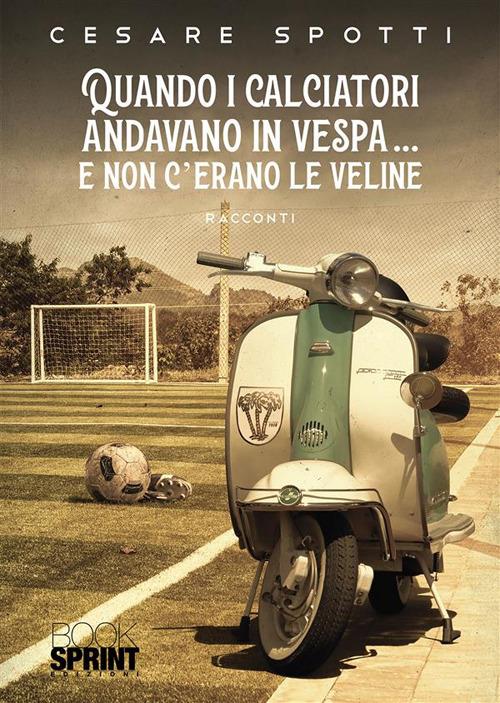 Quando i calciatori andavano in vespa... e non c'erano le veline - Cesare Spotti - ebook