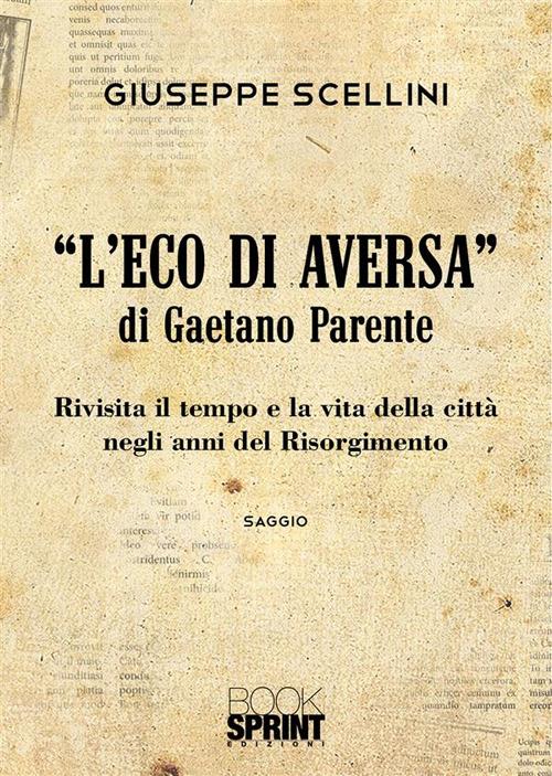 «L'eco di Aversa» di Gaetano Parente. Rivisita il tempo e le vita della città negli anni del Risorgimento - Giuseppe Scellini - copertina