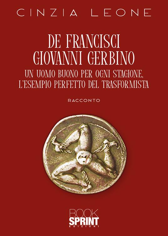 De Francisci Giovanni Gerbino. Un uomo buono per ogni stagione. L'esempio perfetto del trasformista - Cinzia Leone - copertina
