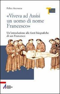 «Viveva ad Assisi un uomo di nome Francesco». Un'introduzione alle fonti biografiche di san Francesco - Felice Accrocca - copertina