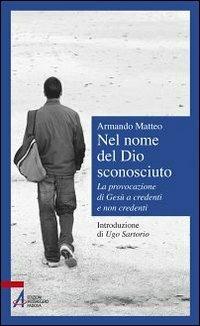 Nel nome del Dio sconosciuto. La provocazione di Gesù a credenti e non credenti - Armando Matteo - copertina