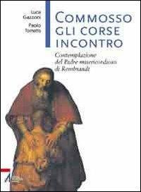 Commosso gli corse incontro. Contemplazione del Padre misericordioso di Rembrandt - Luca Gazzoni,Paolo Tomatis - copertina
