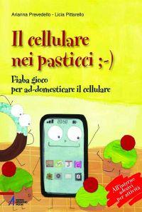 Il cellulare nei pasticci ;-). Fiaba gioco per ad-domesticare il cellulare - Arianna Prevedello,Licia Pittarello - copertina