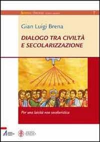 Dialogo tra civiltà e secolarizzazione. Per una laicità non secolaristica - Gian Luigi Brena - copertina