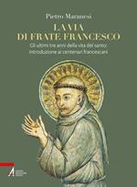 La via di frate Francesco. Gli ultimi tre anni della vita del santo: introduzione ai centenari francescani