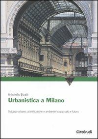 Urbanistica a Milano. Sviluppo urbano, pianificazione e ambiente tra passato e futuro. Ediz. illustrata - Antonello Boatti - copertina