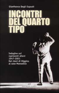 Incontri del quarto tipo. Indagine sui rapimenti alieni 1947-2001. Dai cloni di Higgins al caso Monselice - Gianfranco Degli Esposti - copertina