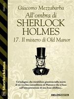 Il mistero di Old Manor. All'ombra di Sherlock Holmes. Vol. 17